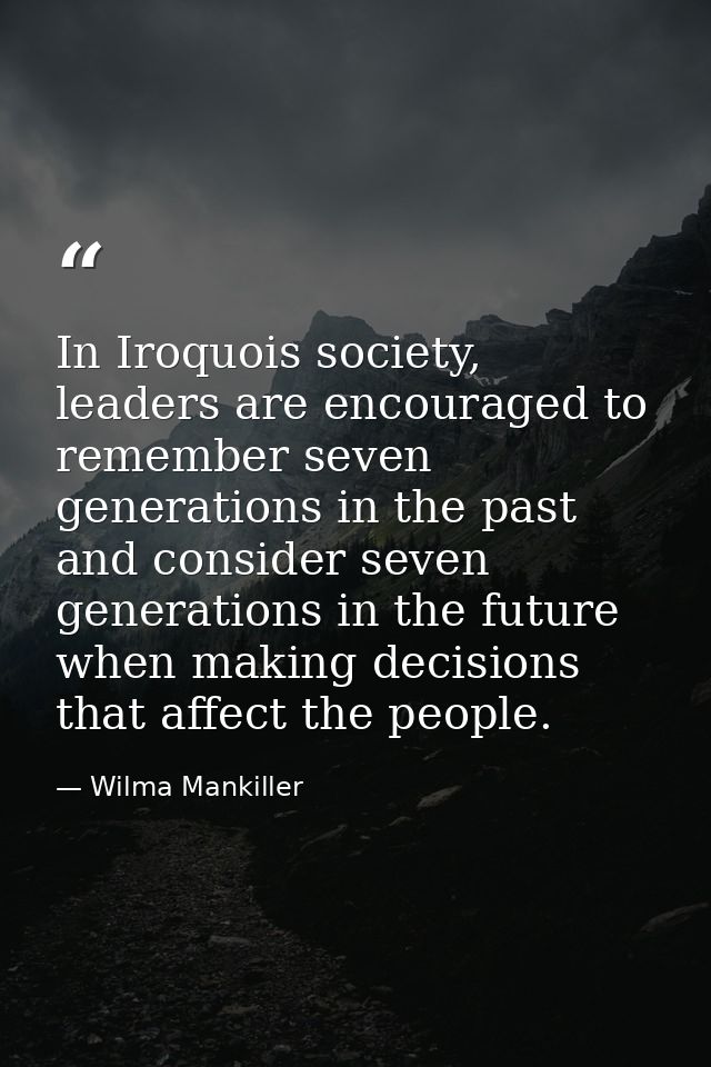 In Iroquois society, leaders are encouraged to remember seven generations in the past and consider seven generations in  — Wilma Mankiller