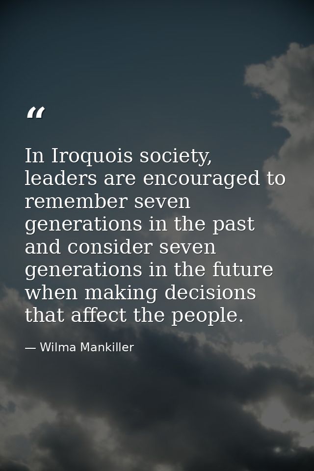 In Iroquois society, leaders are encouraged to remember seven generations in the past and consider seven generations in  — Wilma Mankiller