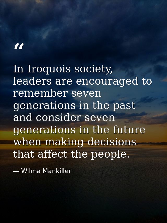 In Iroquois society, leaders are encouraged to remember seven generations in the past and consider seven generations in  — Wilma Mankiller