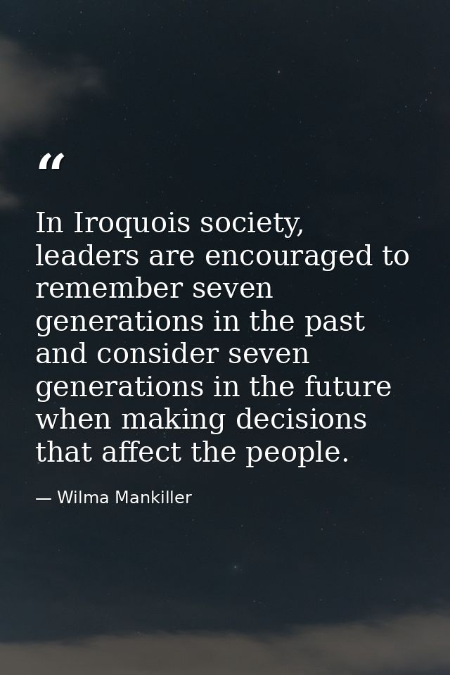 In Iroquois society, leaders are encouraged to remember seven generations in the past and consider seven generations in  — Wilma Mankiller