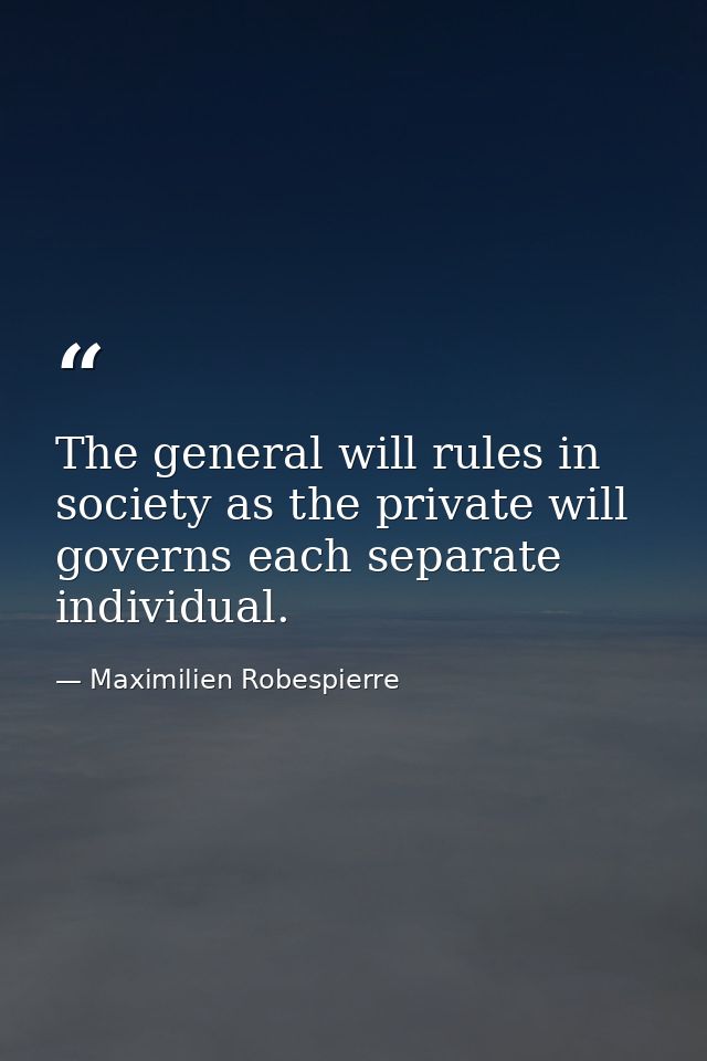 The general will rules in society as the private will governs each separate individual. — Maximilien Robespierre