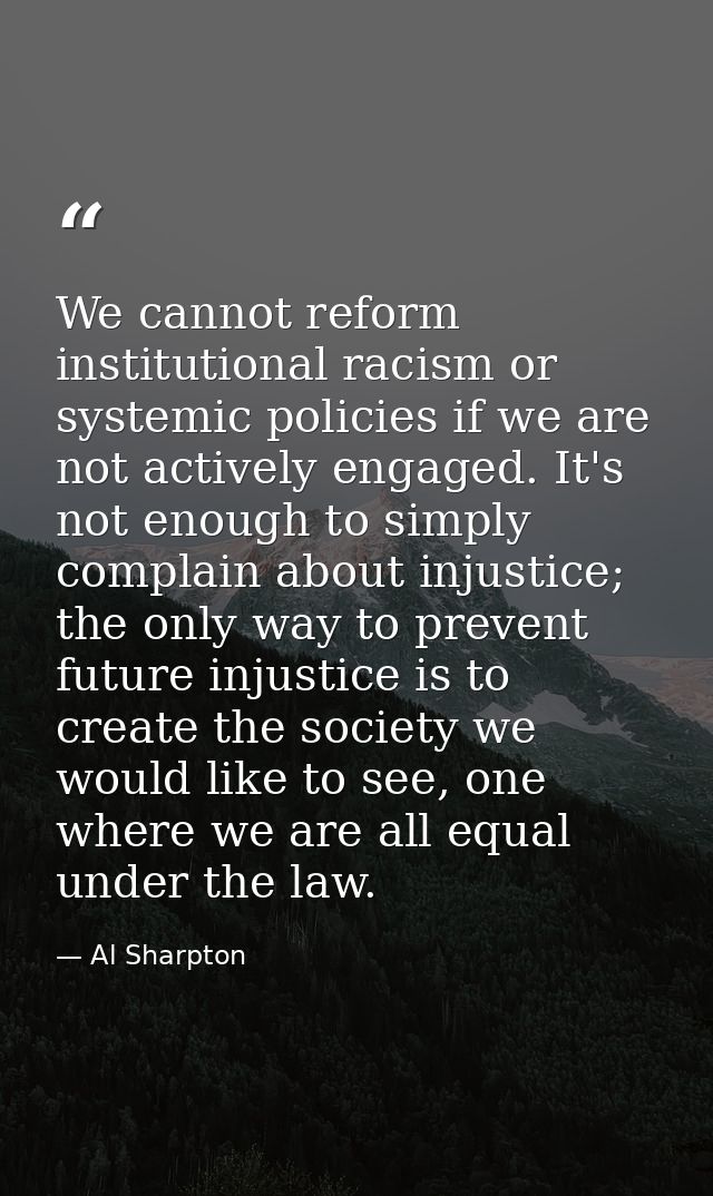 We cannot reform institutional racism or systemic policies if we are not actively engaged. It's not enough to simply com — Al Sharpton