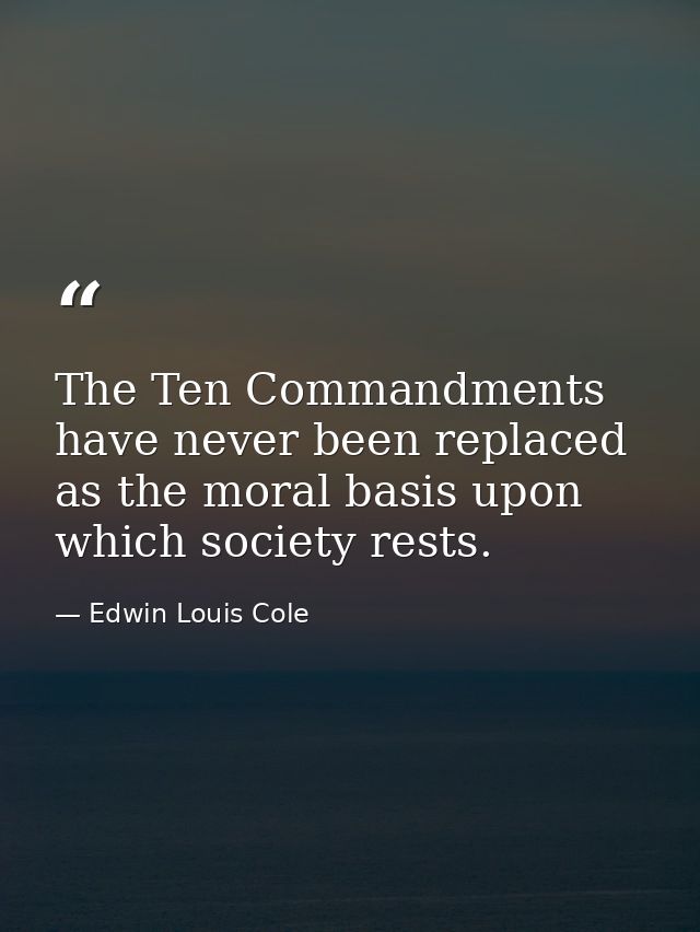 The Ten Commandments have never been replaced as the moral basis upon which society rests. — Edwin Louis Cole
