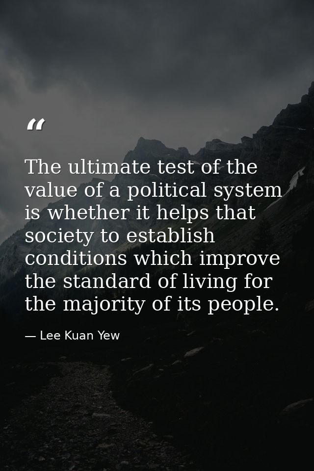 The ultimate test of the value of a political system is whether it helps that society to establish conditions which impr — Lee Kuan Yew