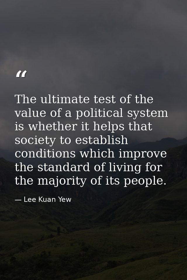 The ultimate test of the value of a political system is whether it helps that society to establish conditions which impr — Lee Kuan Yew