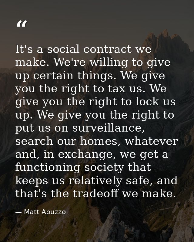 It's a social contract we make. We're willing to give up certain things. We give you the right to tax us. We give you th — Matt Apuzzo