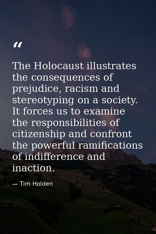 The Holocaust illustrates the consequences of prejudice, racism and stereotyping on a society. It forces us to examine t — Tim Holden