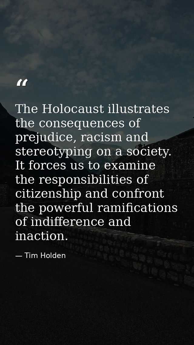 The Holocaust illustrates the consequences of prejudice, racism and stereotyping on a society. It forces us to examine t — Tim Holden