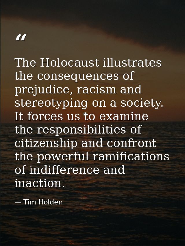 The Holocaust illustrates the consequences of prejudice, racism and stereotyping on a society. It forces us to examine t — Tim Holden