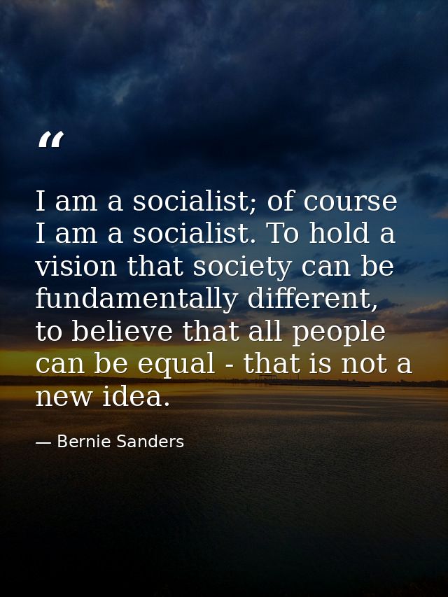 I am a socialist; of course I am a socialist. To hold a vision that society can be fundamentally different, to believe t — Bernie Sanders