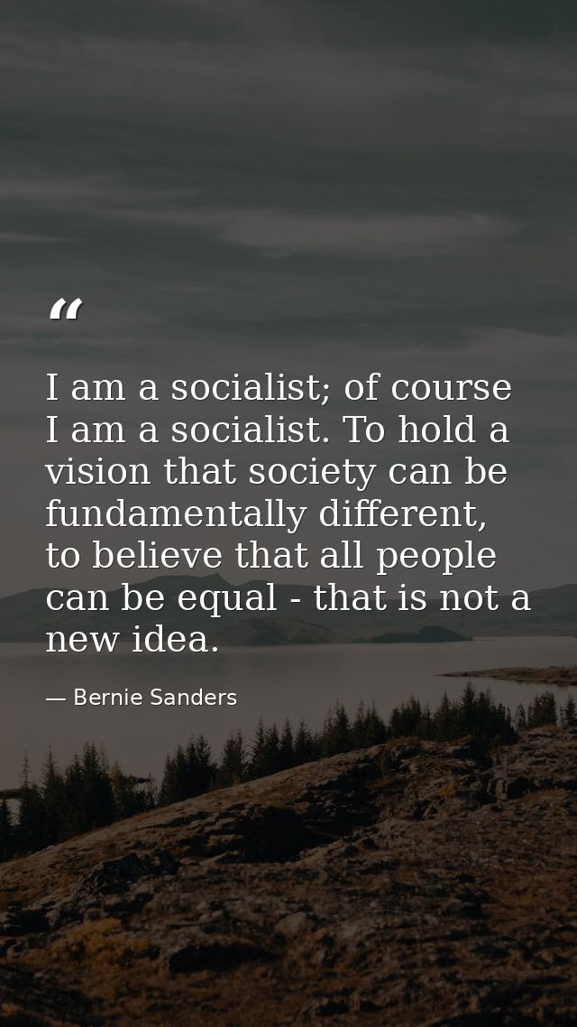 I am a socialist; of course I am a socialist. To hold a vision that society can be fundamentally different, to believe t — Bernie Sanders