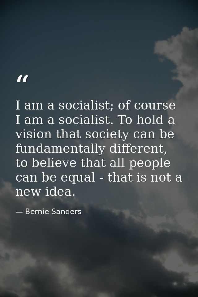 I am a socialist; of course I am a socialist. To hold a vision that society can be fundamentally different, to believe t — Bernie Sanders