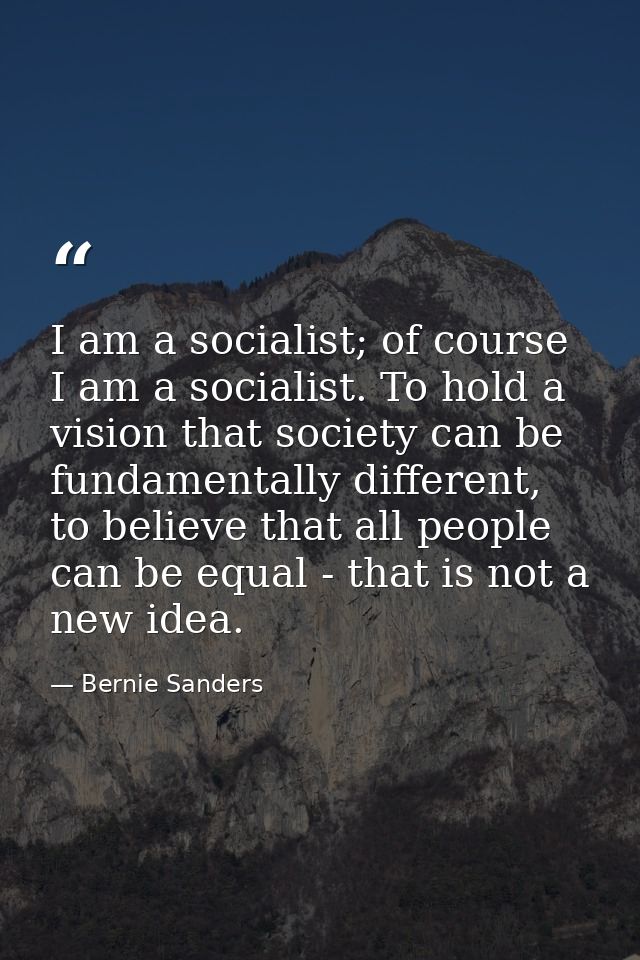 I am a socialist; of course I am a socialist. To hold a vision that society can be fundamentally different, to believe t — Bernie Sanders