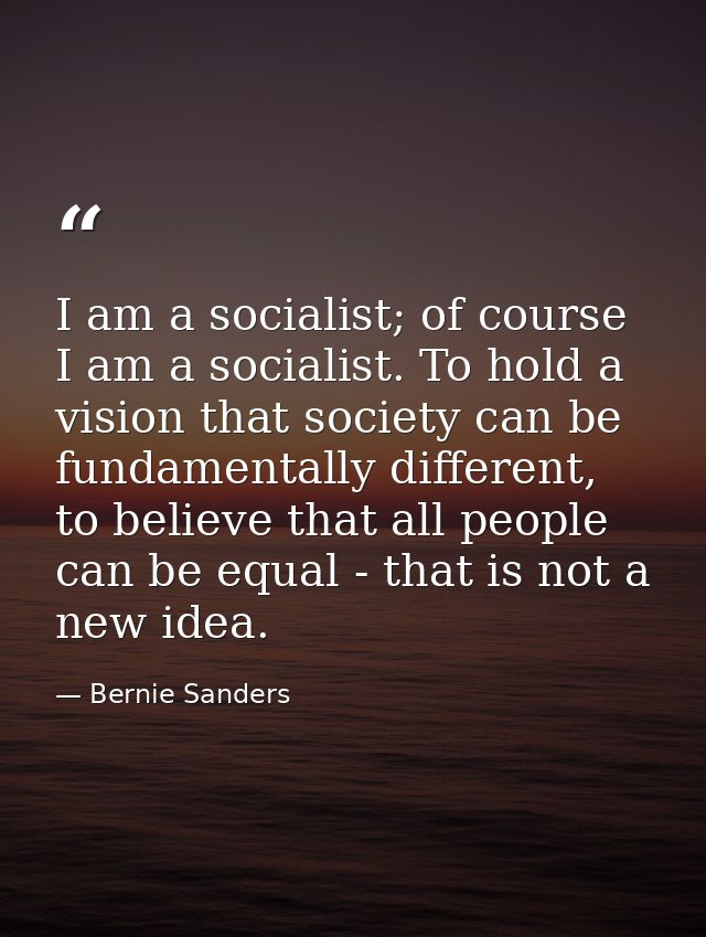 I am a socialist; of course I am a socialist. To hold a vision that society can be fundamentally different, to believe t — Bernie Sanders