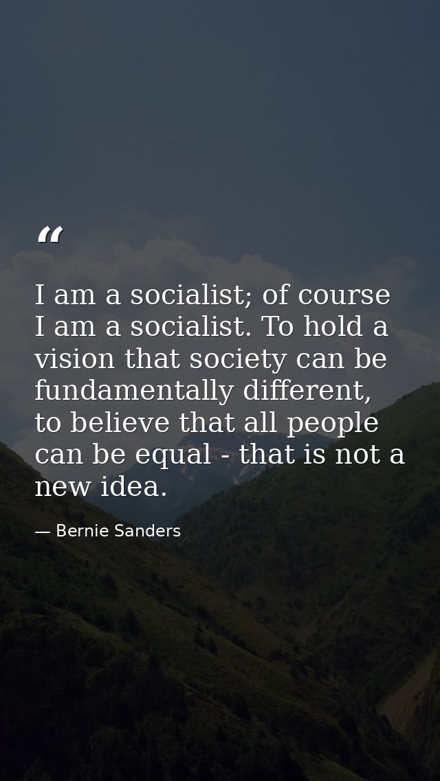 I am a socialist; of course I am a socialist. To hold a vision that society can be fundamentally different, to believe t — Bernie Sanders