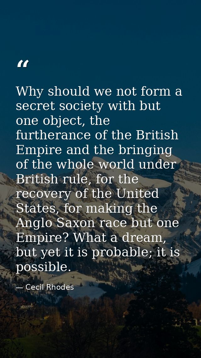Why should we not form a secret society with but one object, the furtherance of the British Empire and the bringing of t — Cecil Rhodes