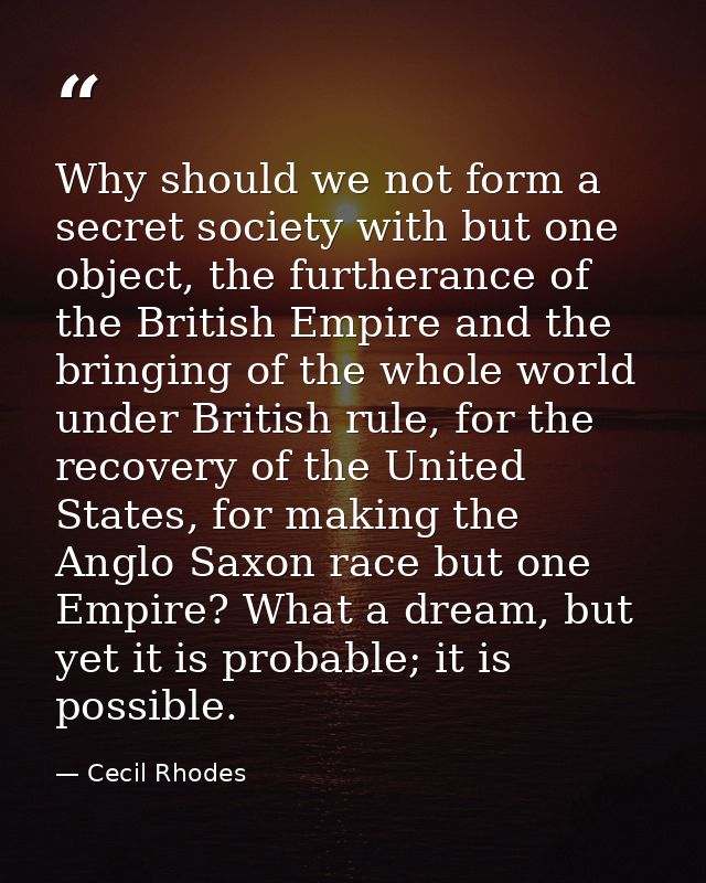 Why should we not form a secret society with but one object, the furtherance of the British Empire and the bringing of t — Cecil Rhodes