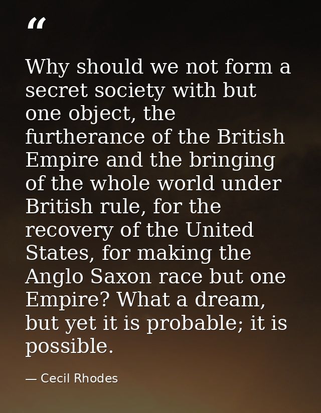 Why should we not form a secret society with but one object, the furtherance of the British Empire and the bringing of t — Cecil Rhodes