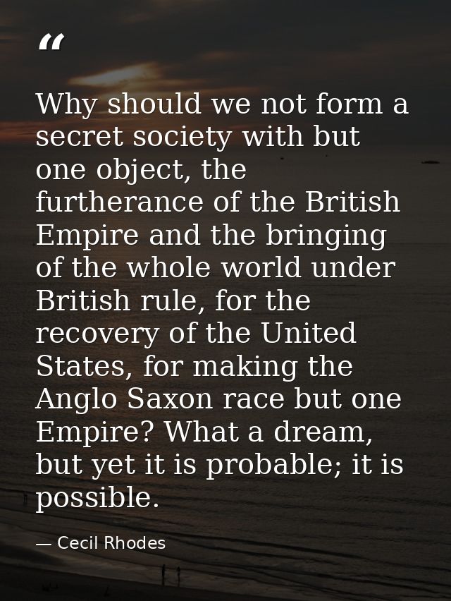 Why should we not form a secret society with but one object, the furtherance of the British Empire and the bringing of t — Cecil Rhodes