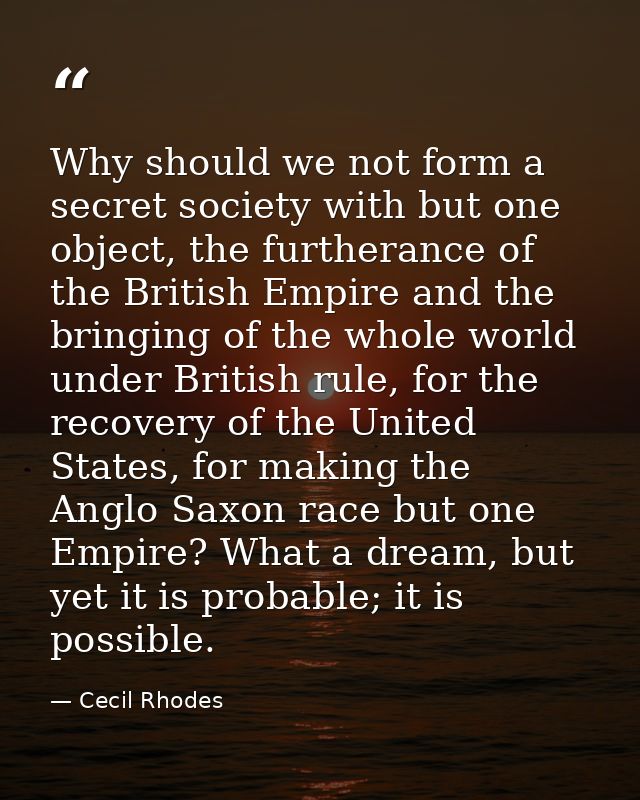 Why should we not form a secret society with but one object, the furtherance of the British Empire and the bringing of t — Cecil Rhodes