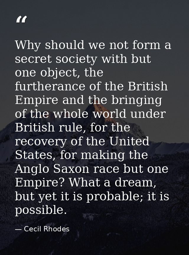 Why should we not form a secret society with but one object, the furtherance of the British Empire and the bringing of t — Cecil Rhodes