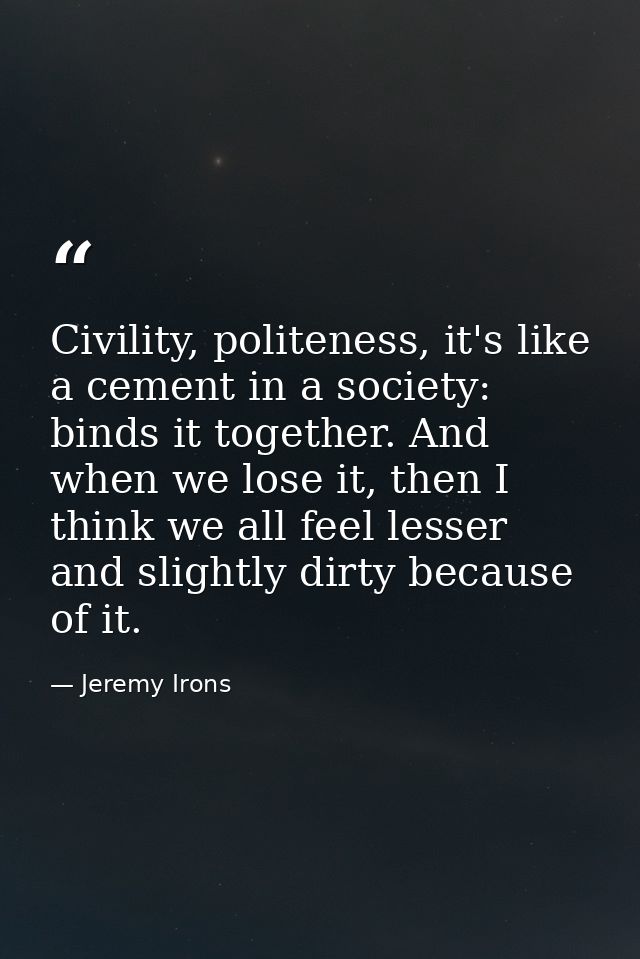 Civility, politeness, it's like a cement in a society: binds it together. And when we lose it, then I think we all feel  — Jeremy Irons