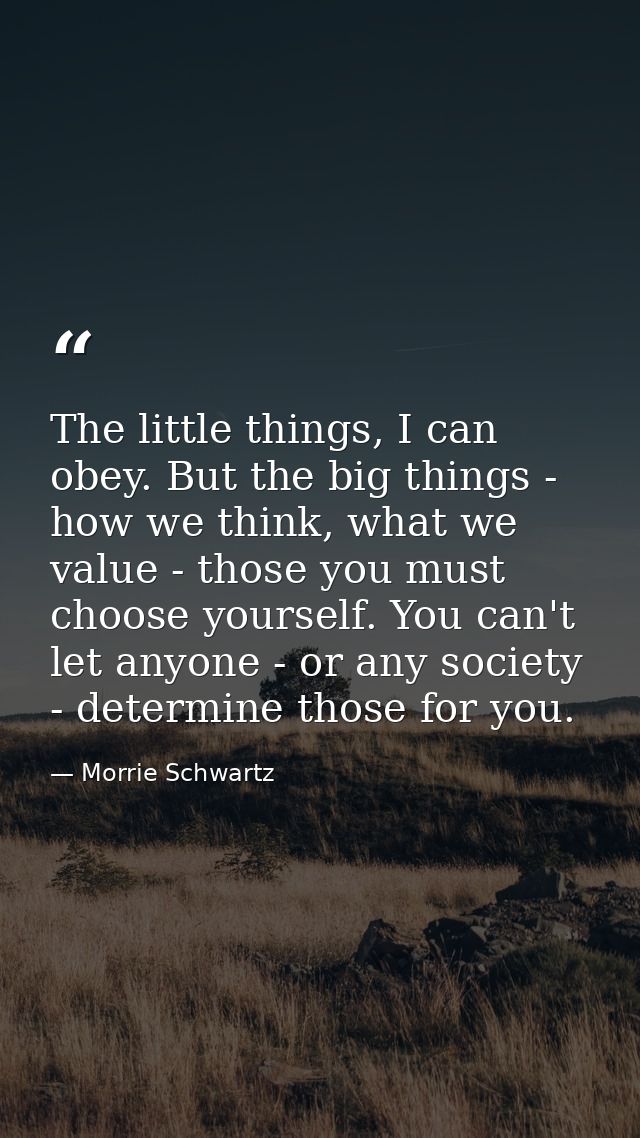 The little things, I can obey. But the big things - how we think, what we value - those you must choose yourself. You ca — Morrie Schwartz