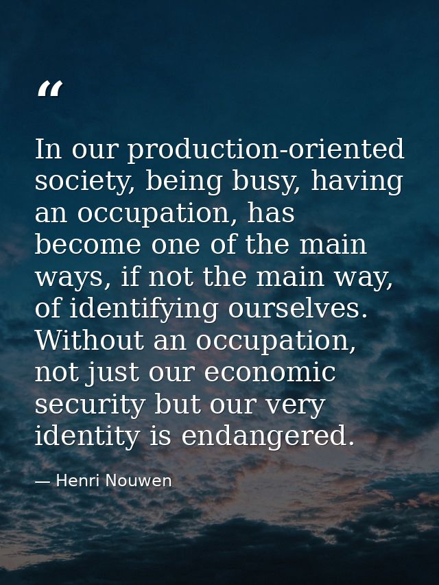 In our production-oriented society, being busy, having an occupation, has become one of the main ways, if not the main w — Henri Nouwen