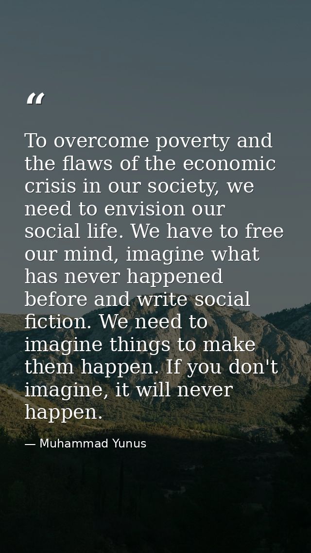 To overcome poverty and the flaws of the economic crisis in our society, we need to envision our social life. We have to — Muhammad Yunus