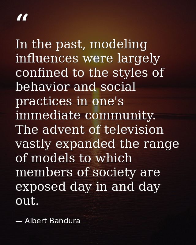 In the past, modeling influences were largely confined to the styles of behavior and social practices in one's immediate — Albert Bandura
