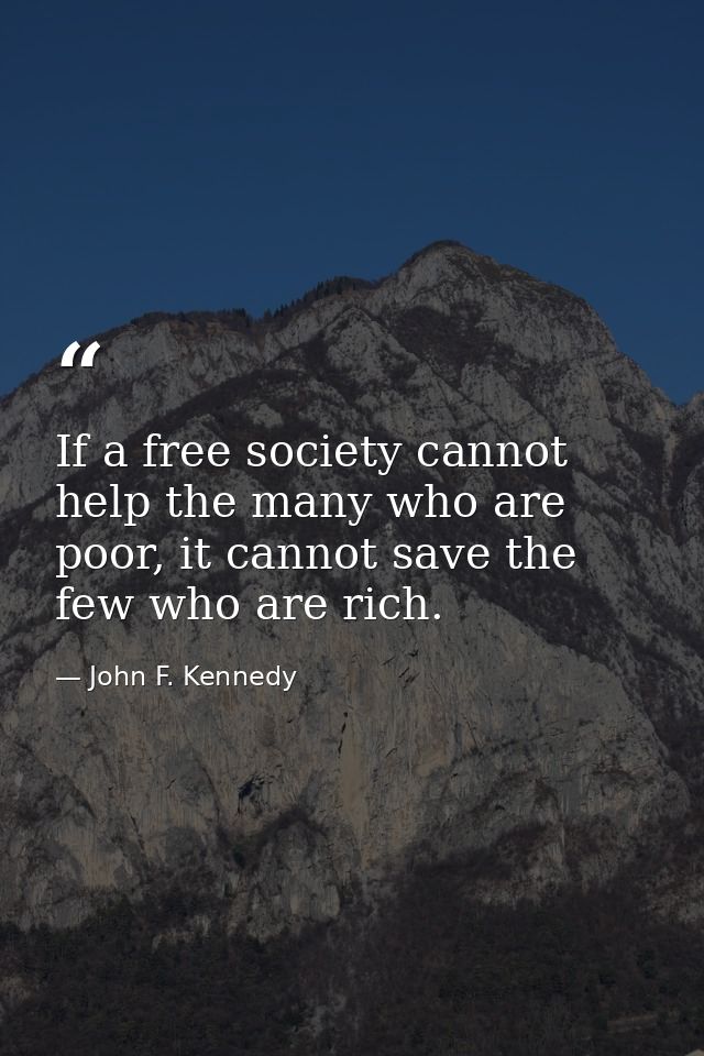 If a free society cannot help the many who are poor, it cannot save the few who are rich. — John F. Kennedy