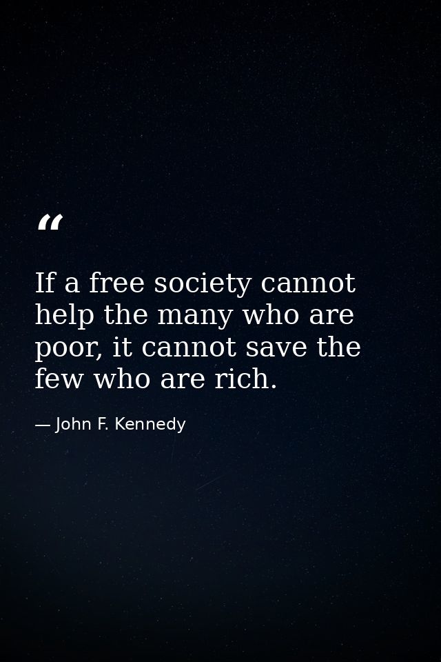If a free society cannot help the many who are poor, it cannot save the few who are rich. — John F. Kennedy