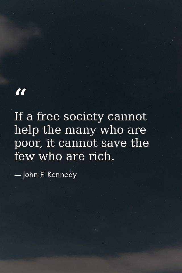 If a free society cannot help the many who are poor, it cannot save the few who are rich. — John F. Kennedy