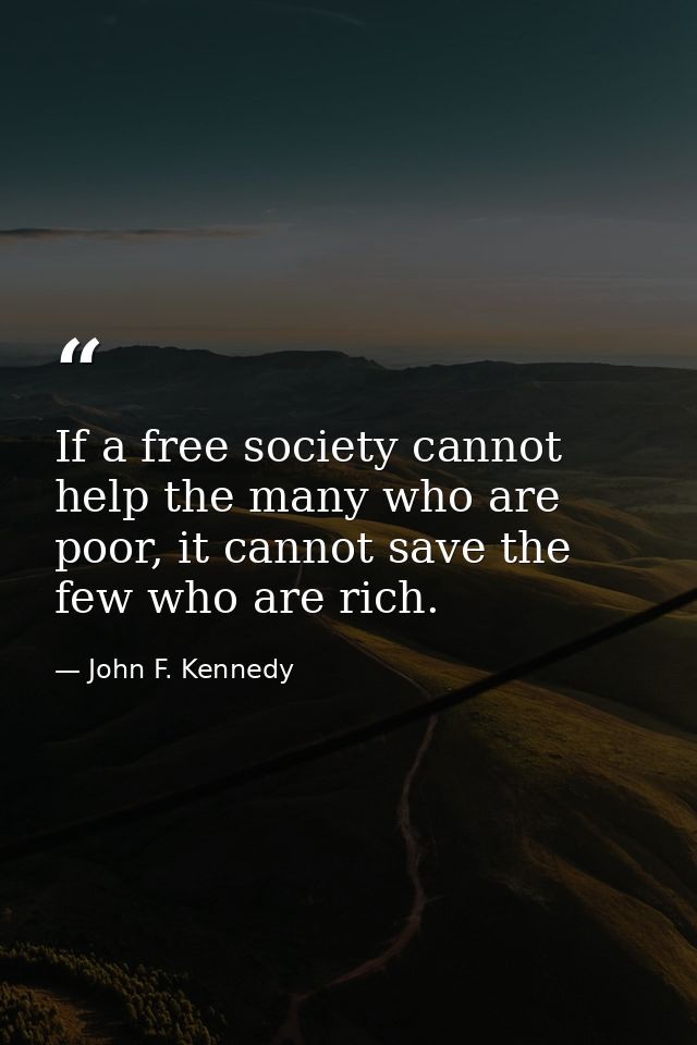 If a free society cannot help the many who are poor, it cannot save the few who are rich. — John F. Kennedy