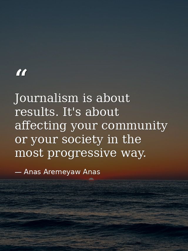 Journalism is about results. It's about affecting your community or your society in the most progressive way. — Anas Aremeyaw Anas