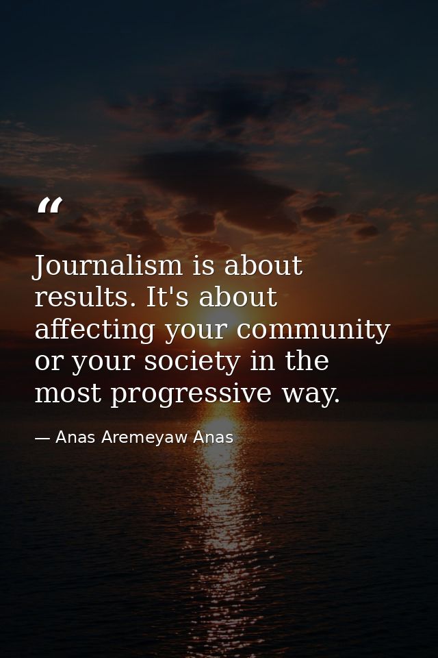 Journalism is about results. It's about affecting your community or your society in the most progressive way. — Anas Aremeyaw Anas