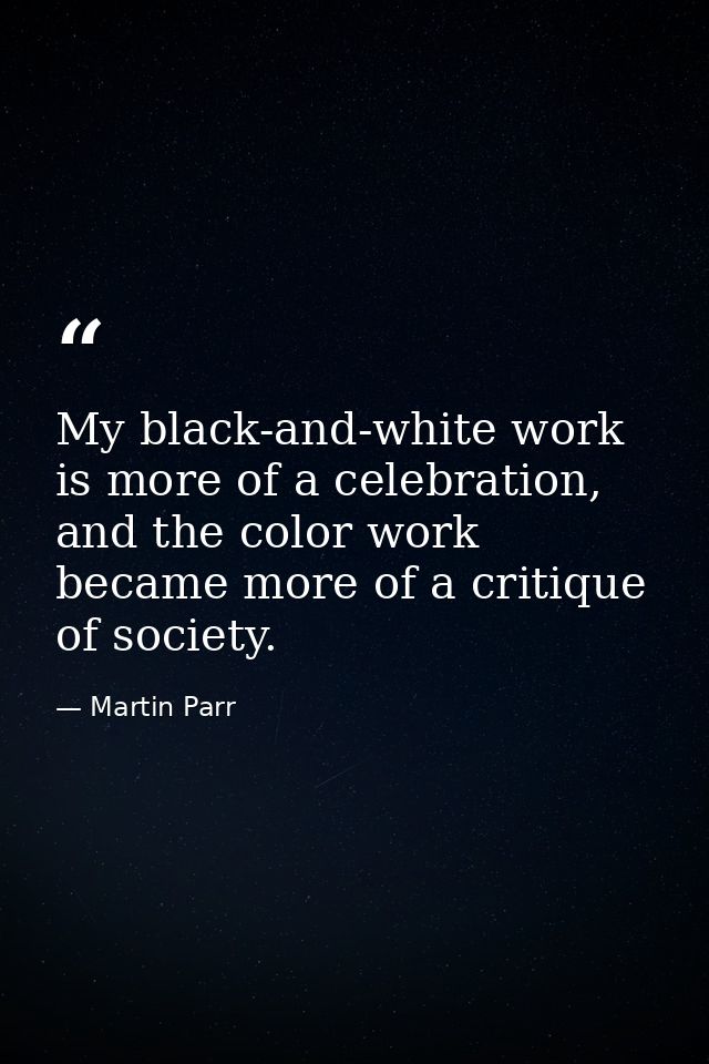 My black-and-white work is more of a celebration, and the color work became more of a critique of society. — Martin Parr