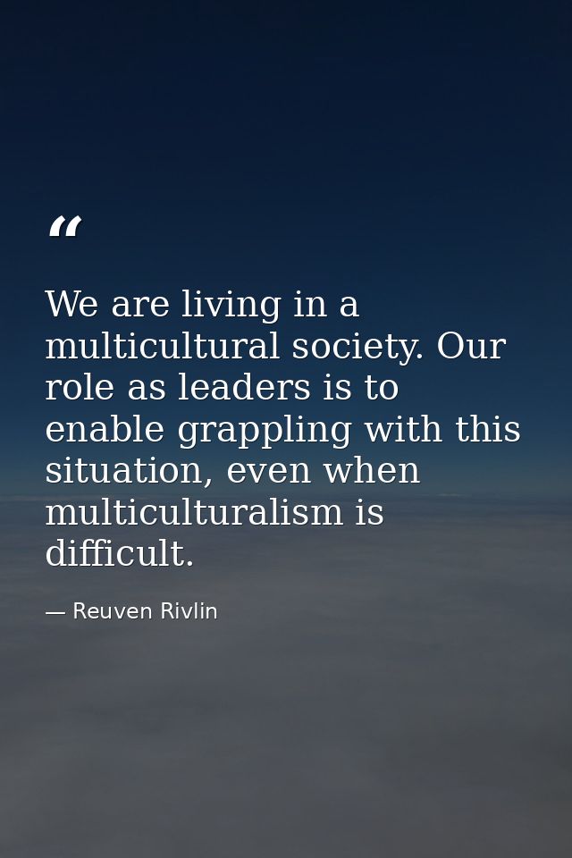 We are living in a multicultural society. Our role as leaders is to enable grappling with this situation, even when mult — Reuven Rivlin
