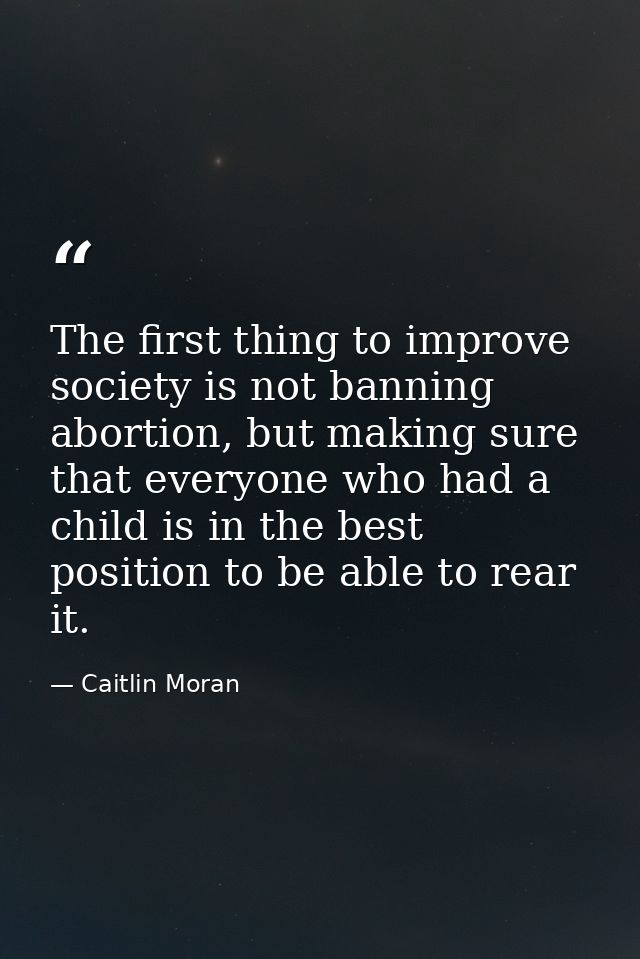The first thing to improve society is not banning abortion, but making sure that everyone who had a child is in the best — Caitlin Moran