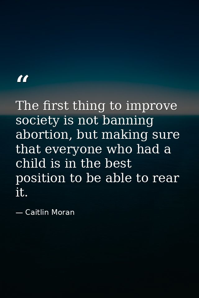 The first thing to improve society is not banning abortion, but making sure that everyone who had a child is in the best — Caitlin Moran