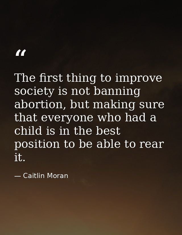 The first thing to improve society is not banning abortion, but making sure that everyone who had a child is in the best — Caitlin Moran