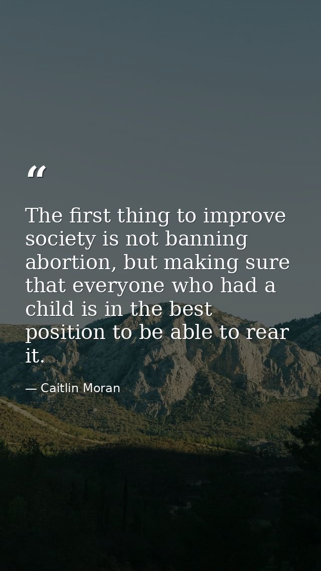 The first thing to improve society is not banning abortion, but making sure that everyone who had a child is in the best — Caitlin Moran