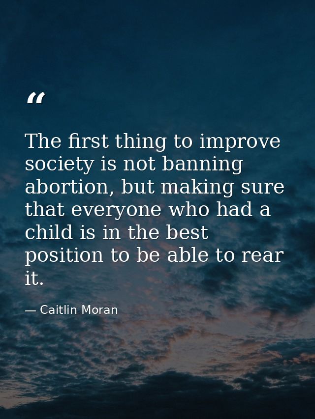 The first thing to improve society is not banning abortion, but making sure that everyone who had a child is in the best — Caitlin Moran