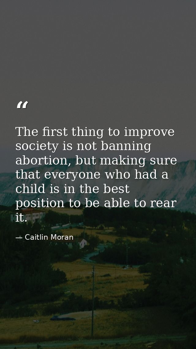 The first thing to improve society is not banning abortion, but making sure that everyone who had a child is in the best — Caitlin Moran