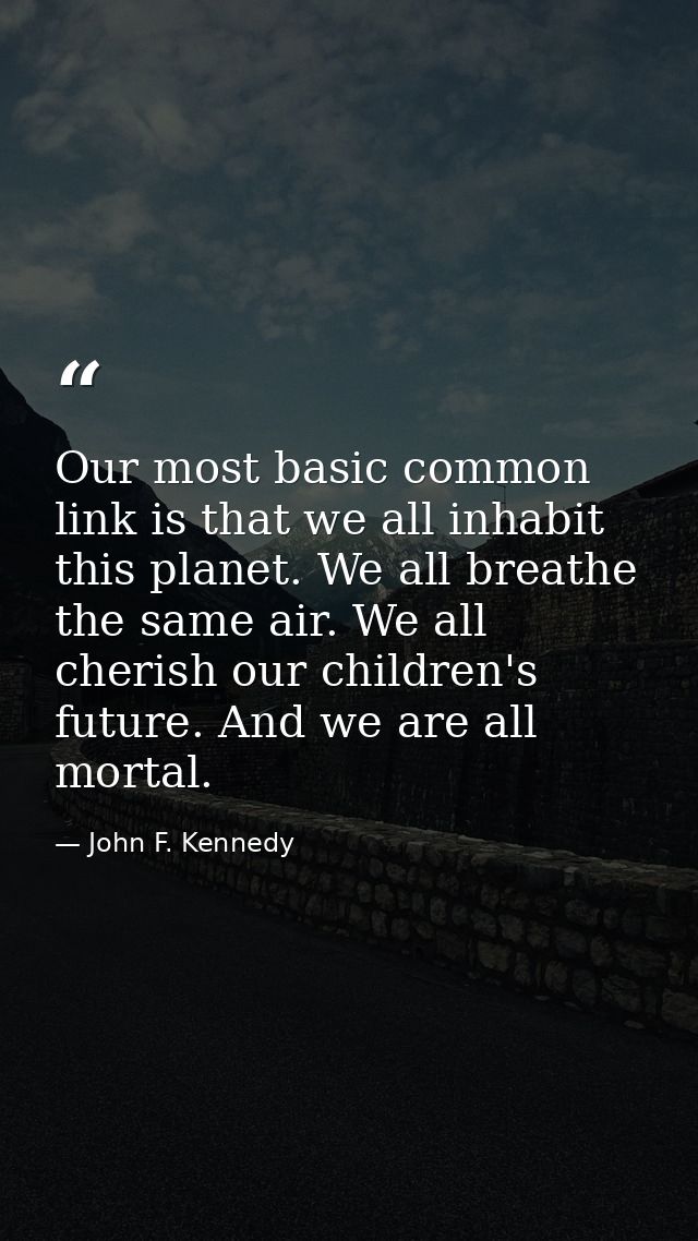 Our most basic common link is that we all inhabit this planet. We all breathe the same air. We all cherish our children' — John F. Kennedy