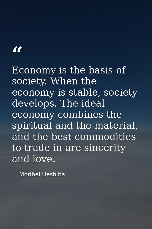 Economy is the basis of society. When the economy is stable, society develops. The ideal economy combines the spiritual  — Morihei Ueshiba