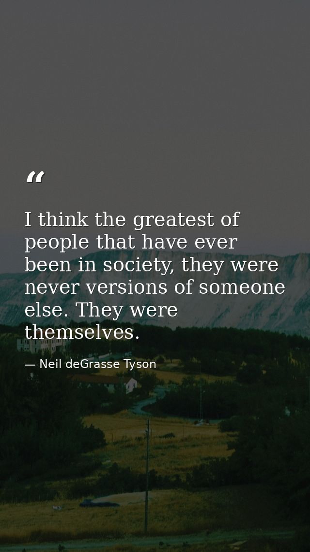 I think the greatest of people that have ever been in society, they were never versions of someone else. They were thems — Neil deGrasse Tyson
