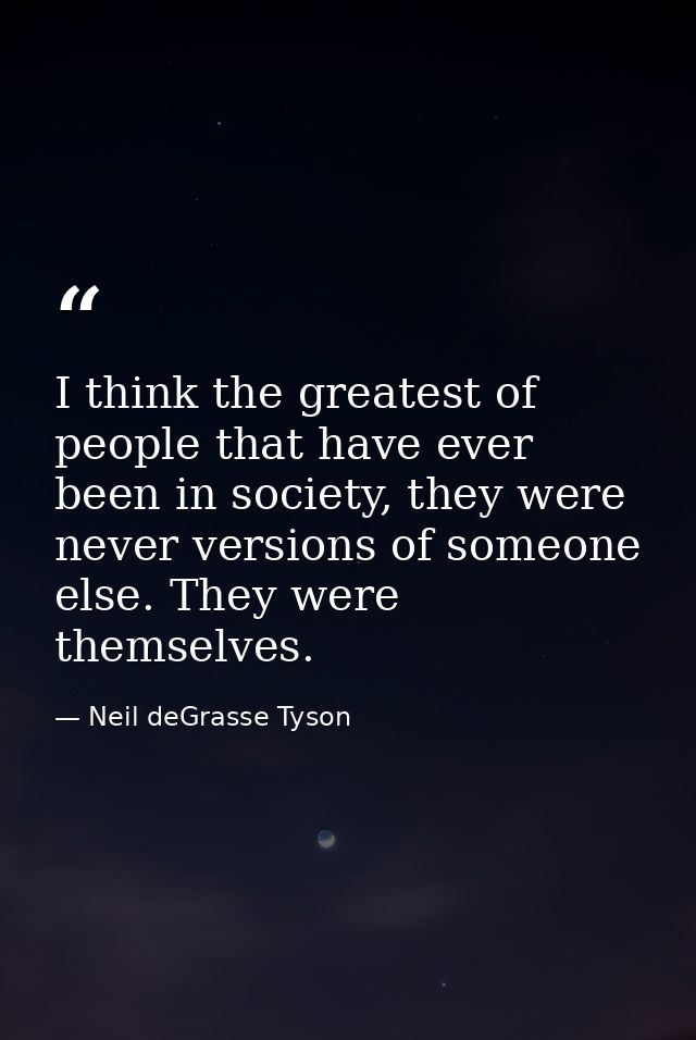 I think the greatest of people that have ever been in society, they were never versions of someone else. They were thems — Neil deGrasse Tyson