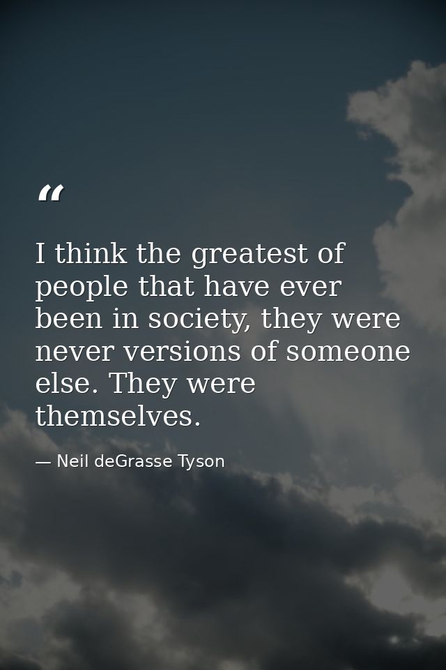 I think the greatest of people that have ever been in society, they were never versions of someone else. They were thems — Neil deGrasse Tyson