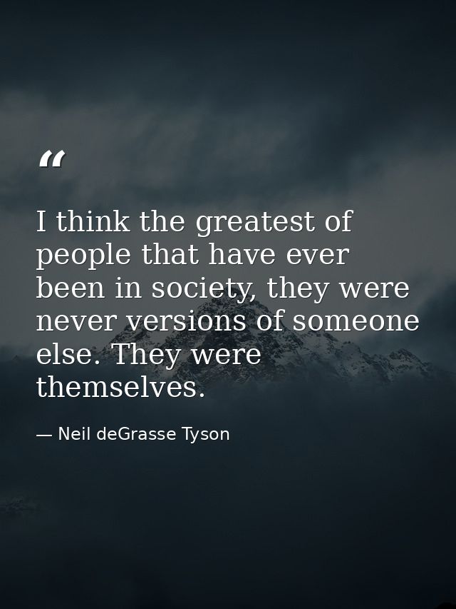 I think the greatest of people that have ever been in society, they were never versions of someone else. They were thems — Neil deGrasse Tyson